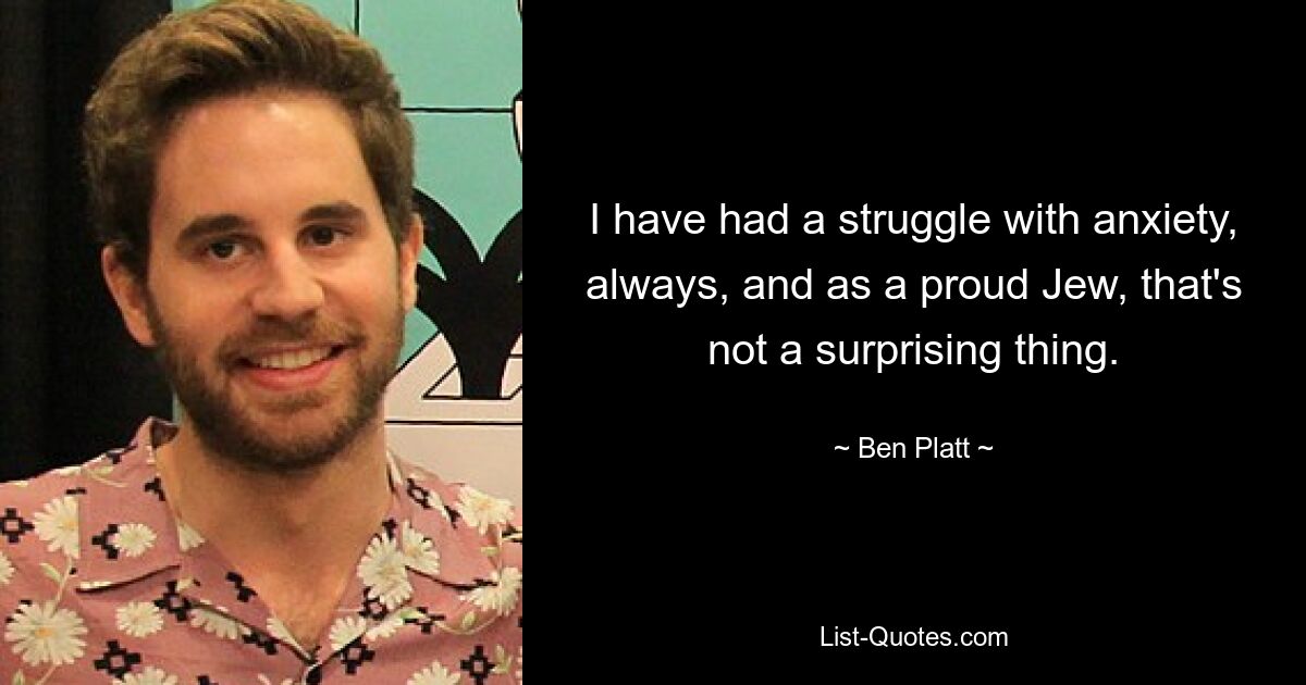 I have had a struggle with anxiety, always, and as a proud Jew, that's not a surprising thing. — © Ben Platt