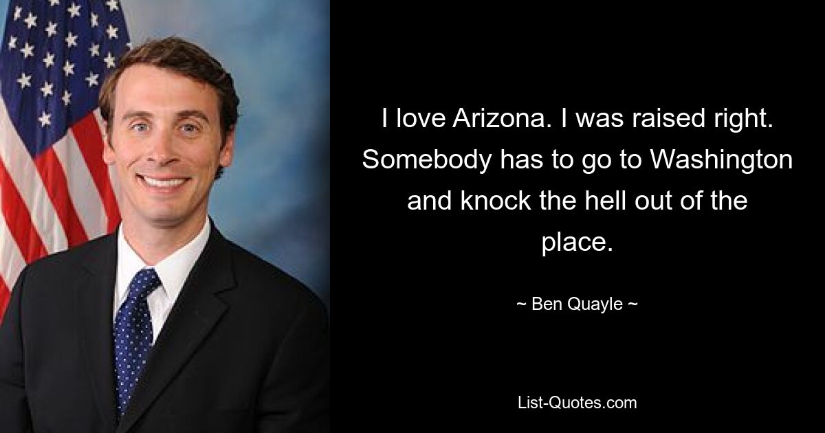 I love Arizona. I was raised right. Somebody has to go to Washington and knock the hell out of the place. — © Ben Quayle