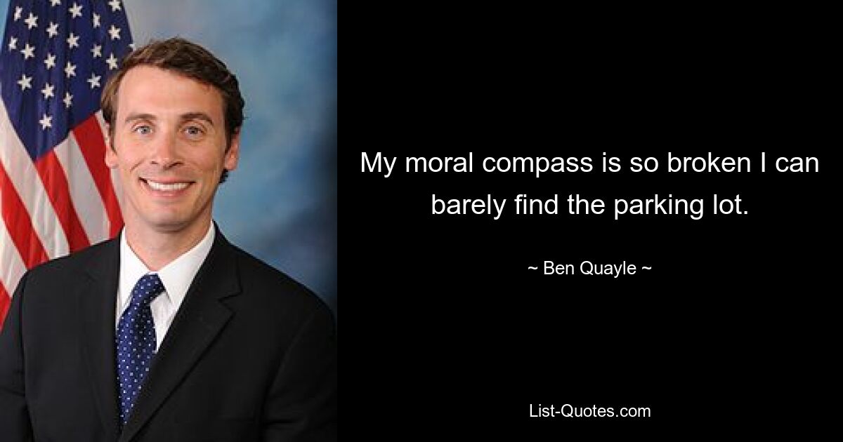 My moral compass is so broken I can barely find the parking lot. — © Ben Quayle