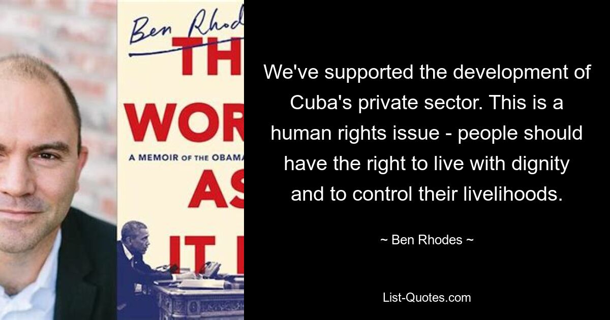 We've supported the development of Cuba's private sector. This is a human rights issue - people should have the right to live with dignity and to control their livelihoods. — © Ben Rhodes