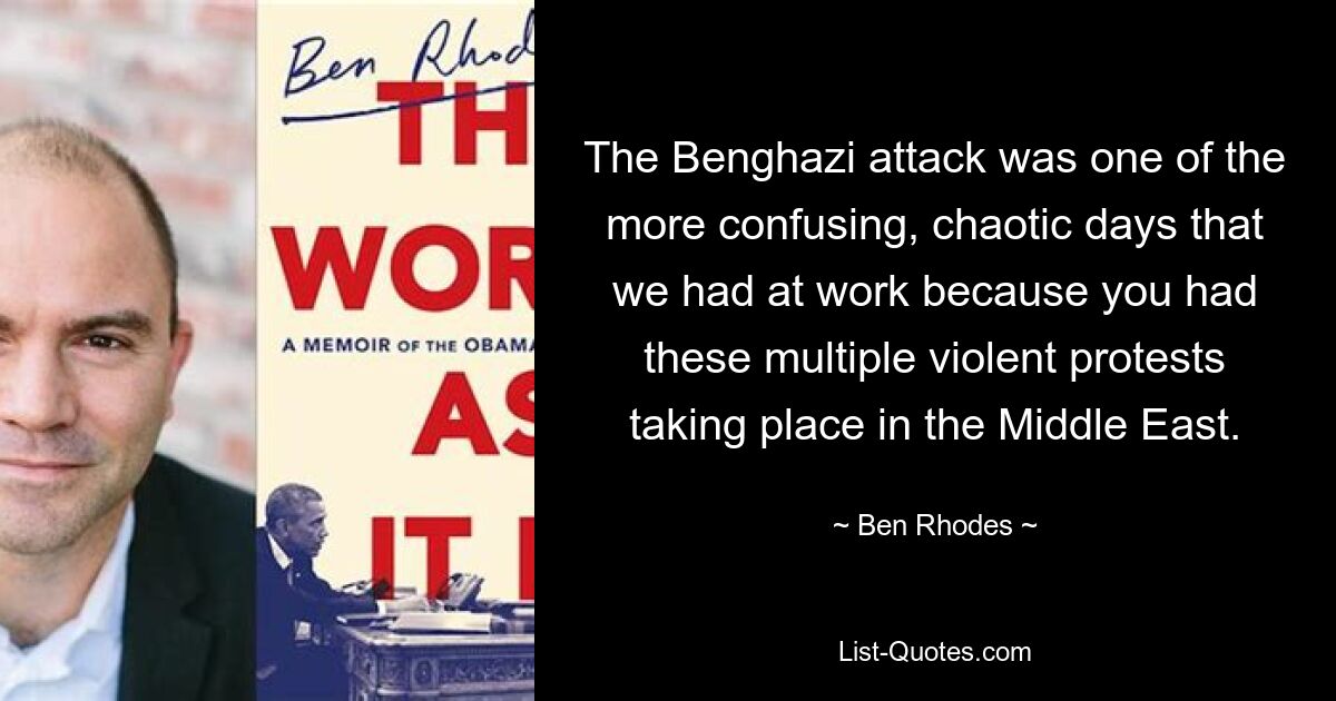 The Benghazi attack was one of the more confusing, chaotic days that we had at work because you had these multiple violent protests taking place in the Middle East. — © Ben Rhodes