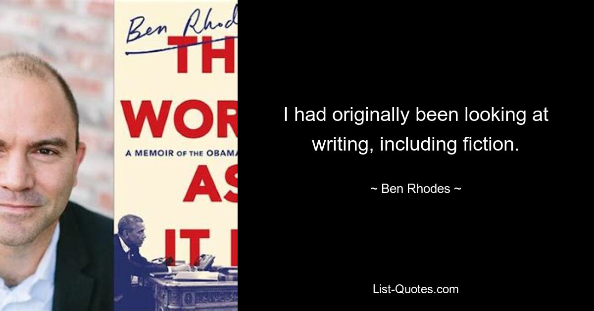 I had originally been looking at writing, including fiction. — © Ben Rhodes