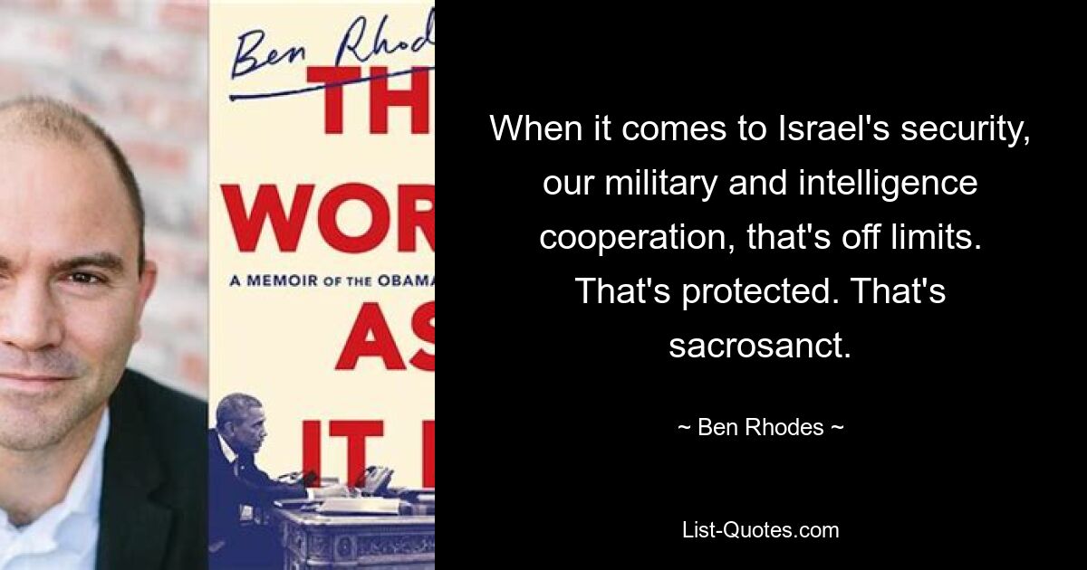 When it comes to Israel's security, our military and intelligence cooperation, that's off limits. That's protected. That's sacrosanct. — © Ben Rhodes