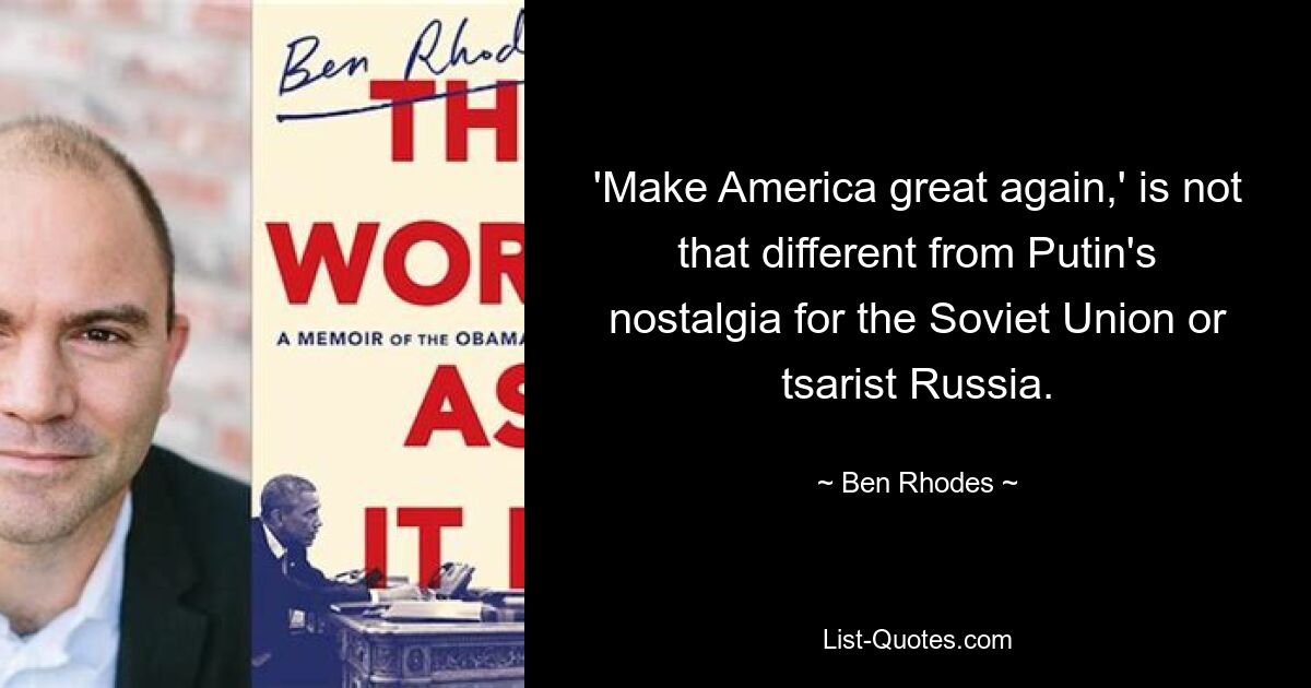 'Make America great again,' is not that different from Putin's nostalgia for the Soviet Union or tsarist Russia. — © Ben Rhodes