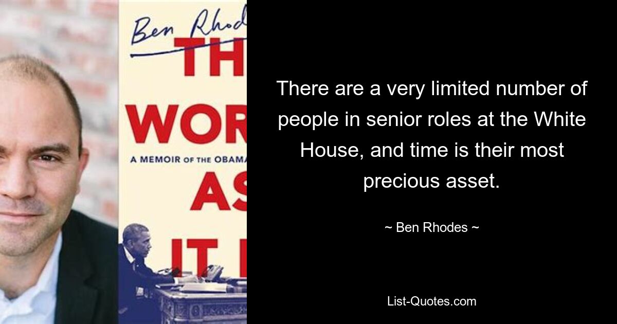 There are a very limited number of people in senior roles at the White House, and time is their most precious asset. — © Ben Rhodes