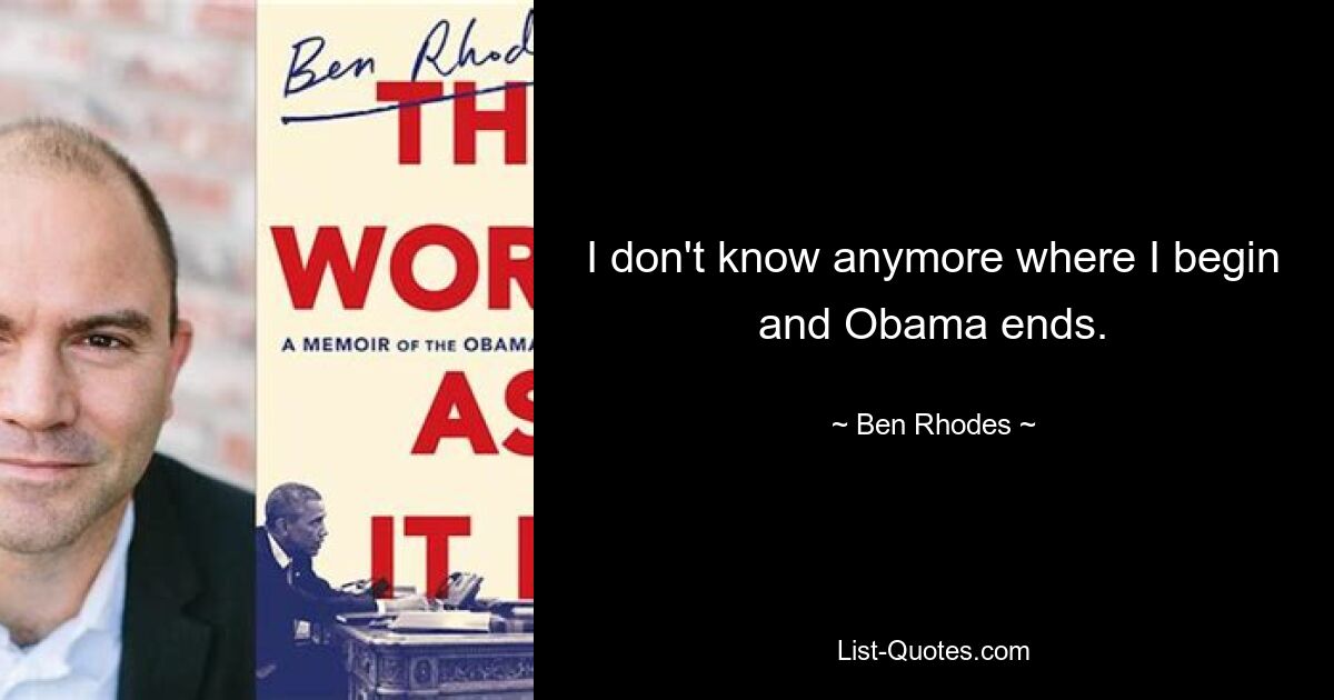 I don't know anymore where I begin and Obama ends. — © Ben Rhodes