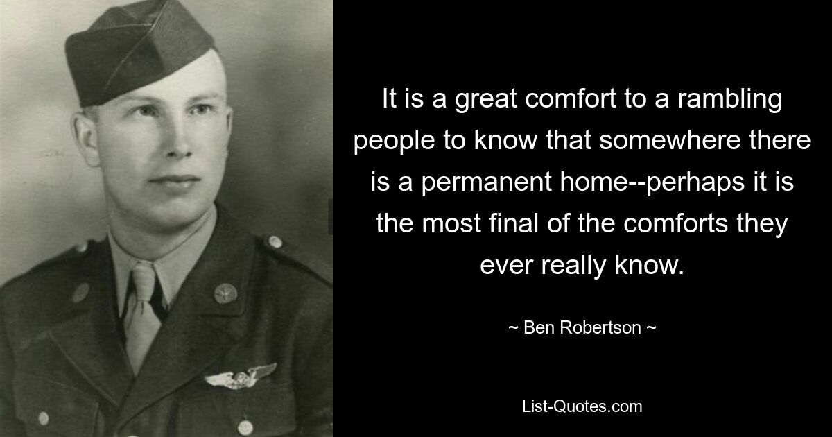 It is a great comfort to a rambling people to know that somewhere there is a permanent home--perhaps it is the most final of the comforts they ever really know. — © Ben Robertson