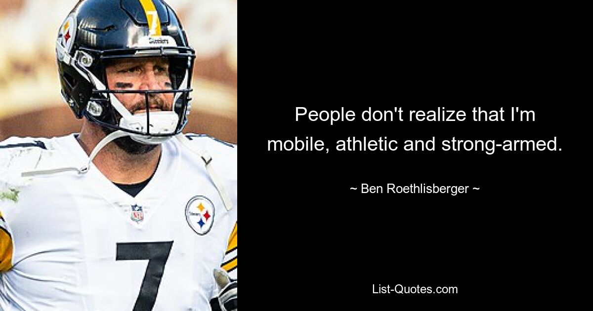 People don't realize that I'm mobile, athletic and strong-armed. — © Ben Roethlisberger