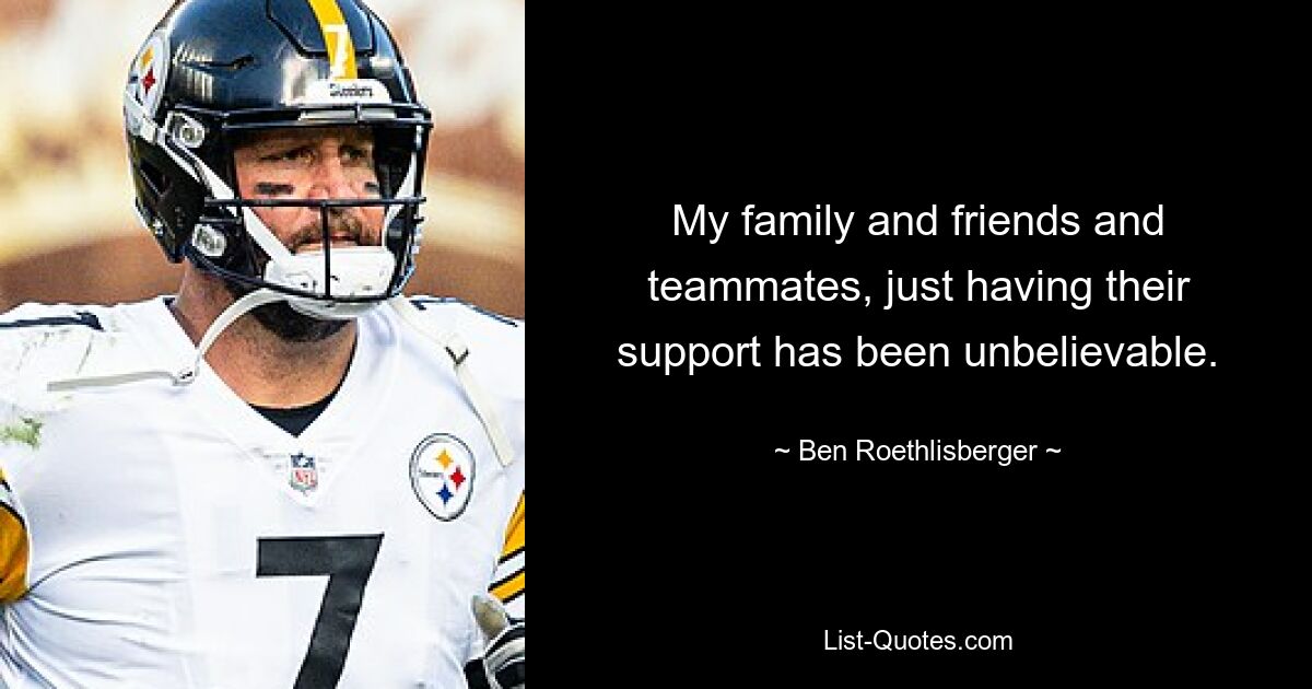 My family and friends and teammates, just having their support has been unbelievable. — © Ben Roethlisberger