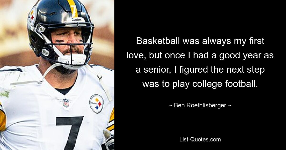 Basketball was always my first love, but once I had a good year as a senior, I figured the next step was to play college football. — © Ben Roethlisberger