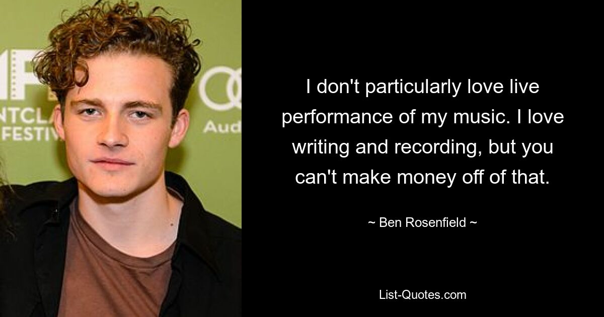 I don't particularly love live performance of my music. I love writing and recording, but you can't make money off of that. — © Ben Rosenfield