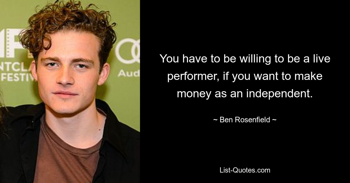 You have to be willing to be a live performer, if you want to make money as an independent. — © Ben Rosenfield