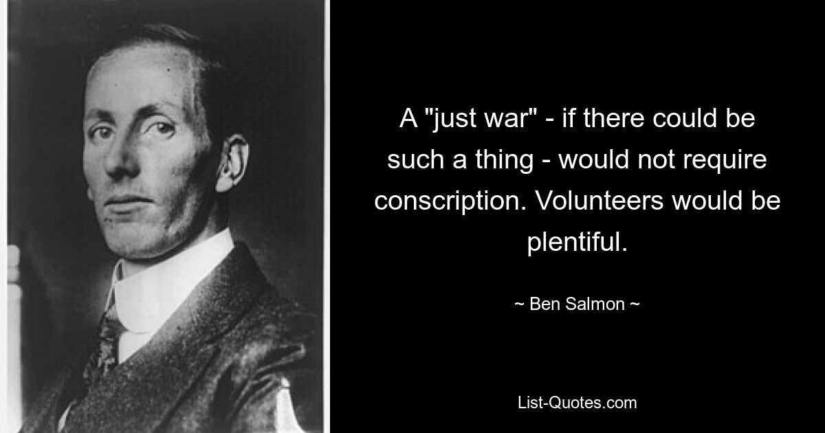 A "just war" - if there could be such a thing - would not require conscription. Volunteers would be plentiful. — © Ben Salmon