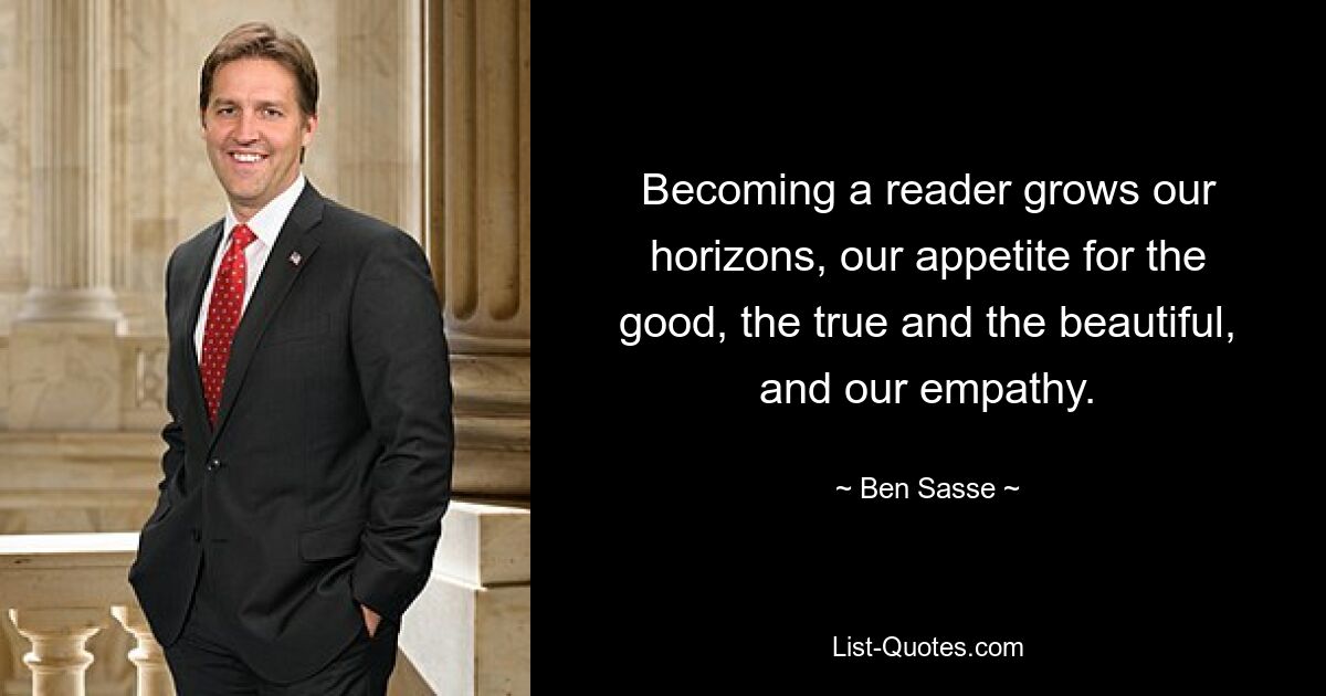 Becoming a reader grows our horizons, our appetite for the good, the true and the beautiful, and our empathy. — © Ben Sasse