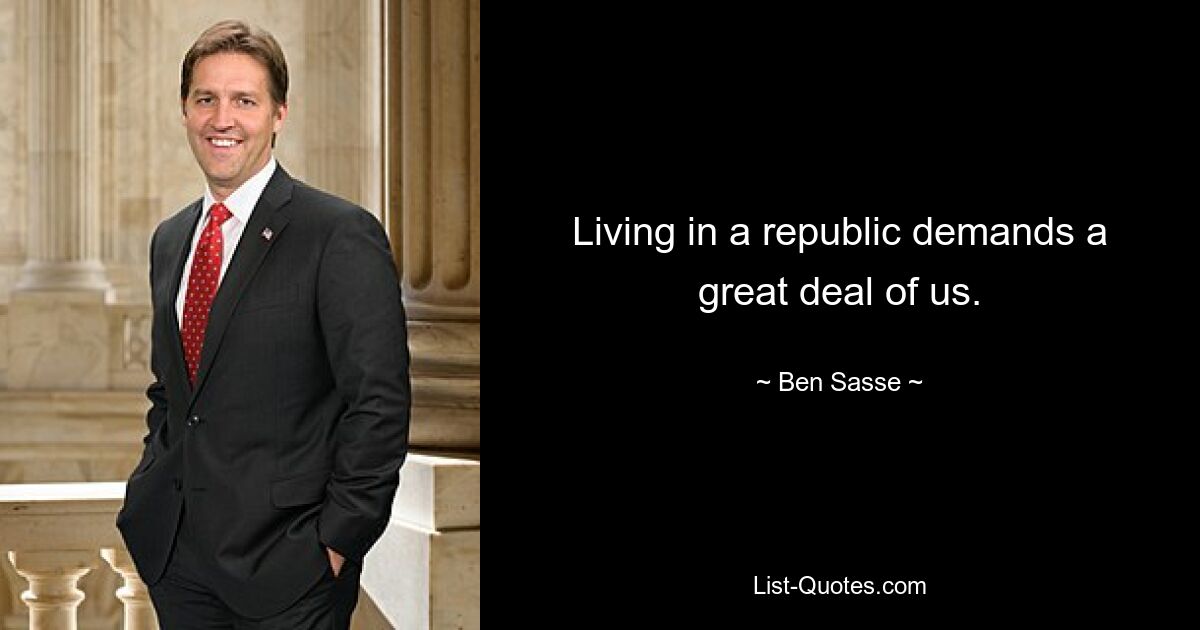 Living in a republic demands a great deal of us. — © Ben Sasse