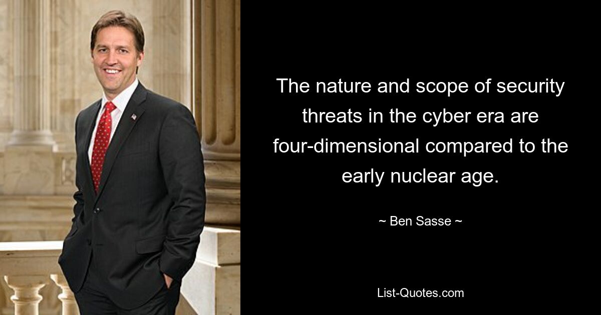 The nature and scope of security threats in the cyber era are four-dimensional compared to the early nuclear age. — © Ben Sasse