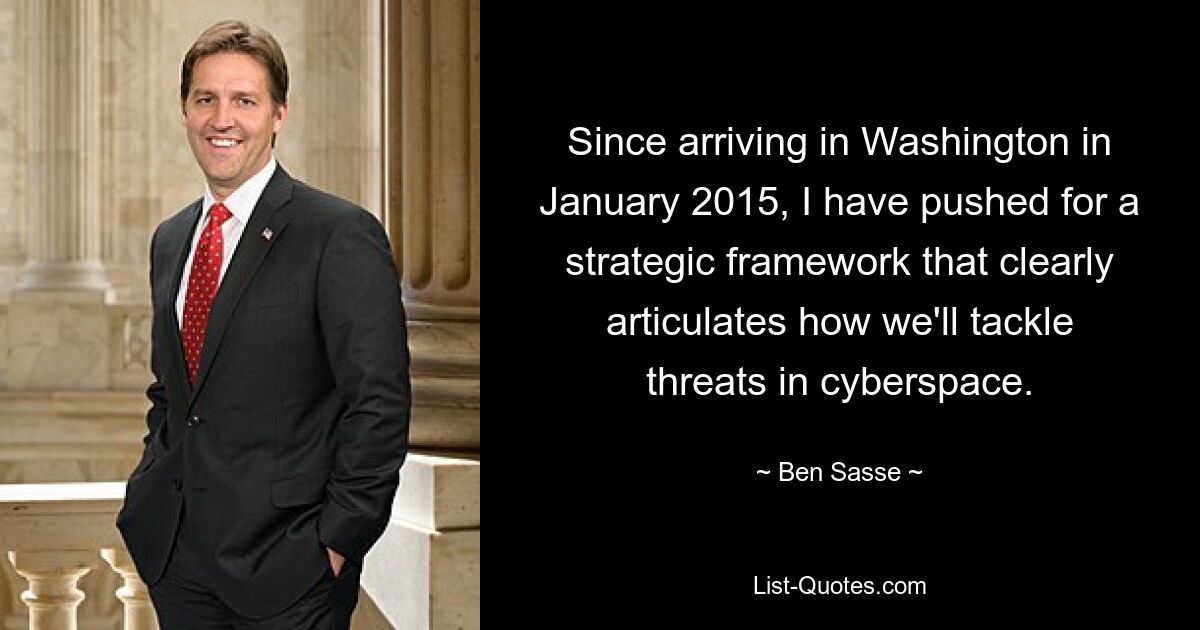 Since arriving in Washington in January 2015, I have pushed for a strategic framework that clearly articulates how we'll tackle threats in cyberspace. — © Ben Sasse