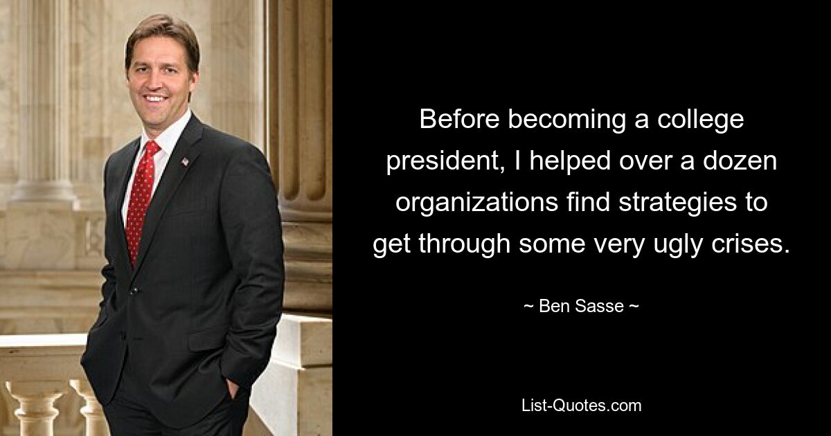 Before becoming a college president, I helped over a dozen organizations find strategies to get through some very ugly crises. — © Ben Sasse