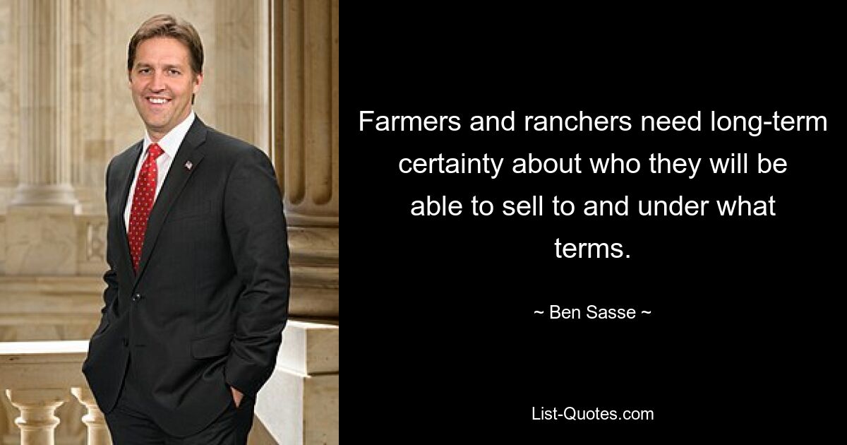 Farmers and ranchers need long-term certainty about who they will be able to sell to and under what terms. — © Ben Sasse