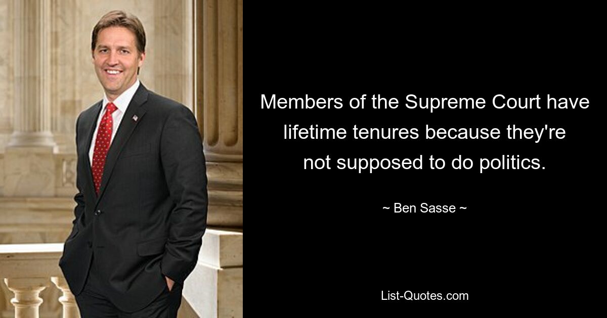 Members of the Supreme Court have lifetime tenures because they're not supposed to do politics. — © Ben Sasse