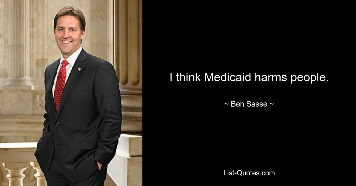 I think Medicaid harms people. — © Ben Sasse