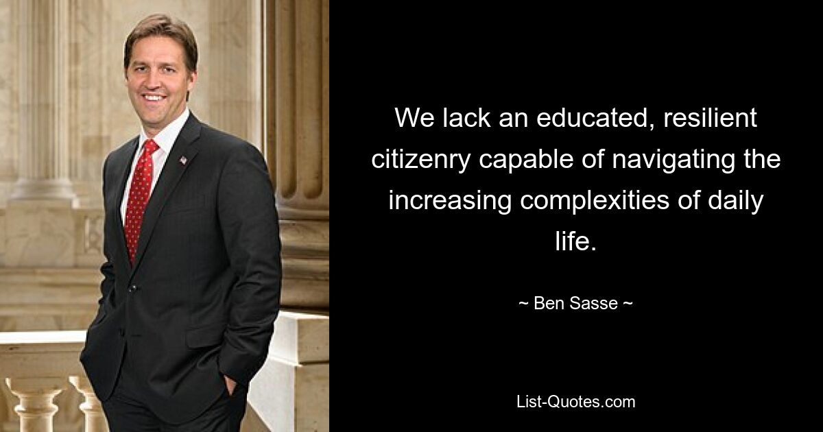 We lack an educated, resilient citizenry capable of navigating the increasing complexities of daily life. — © Ben Sasse