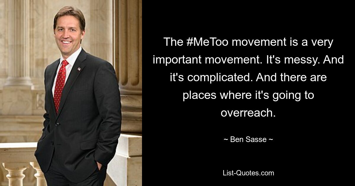 The #MeToo movement is a very important movement. It's messy. And it's complicated. And there are places where it's going to overreach. — © Ben Sasse