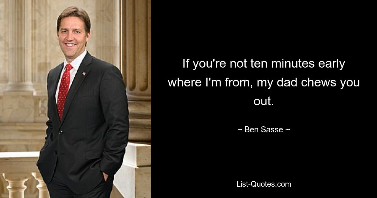 If you're not ten minutes early where I'm from, my dad chews you out. — © Ben Sasse