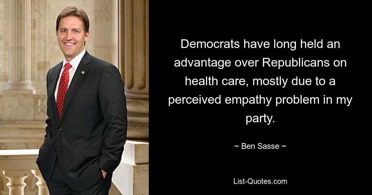 Democrats have long held an advantage over Republicans on health care, mostly due to a perceived empathy problem in my party. — © Ben Sasse