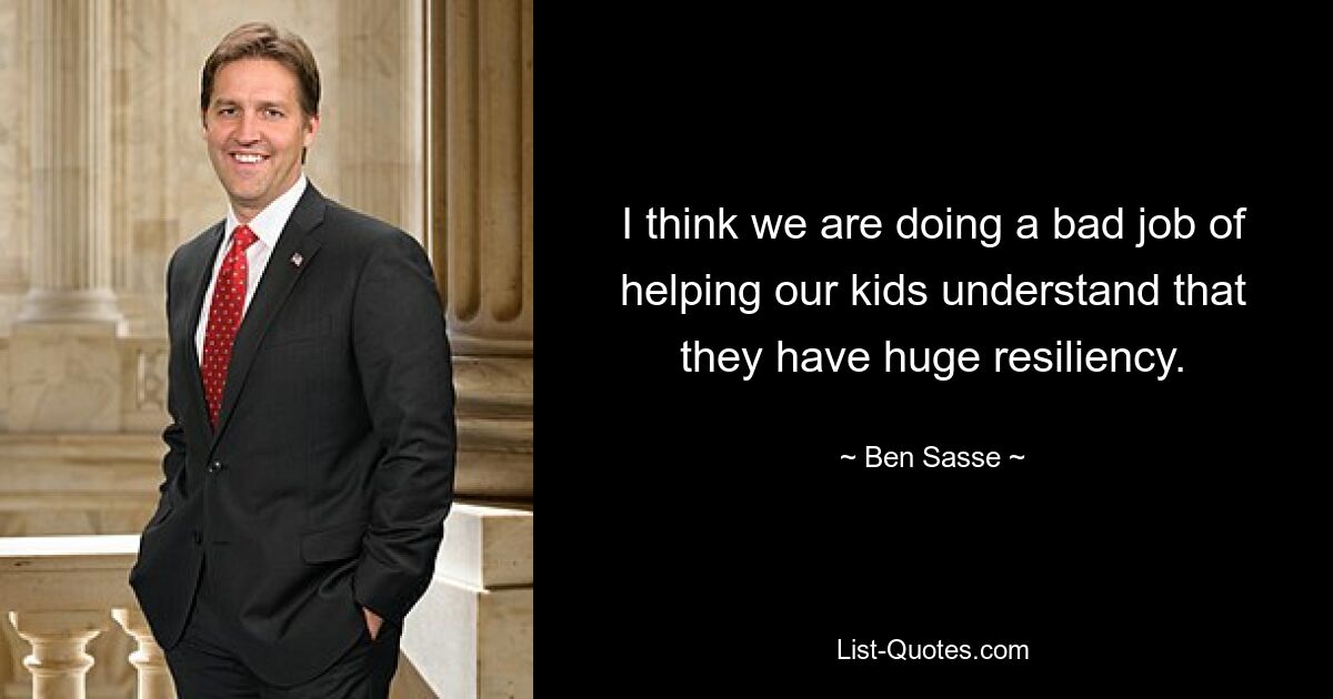 I think we are doing a bad job of helping our kids understand that they have huge resiliency. — © Ben Sasse