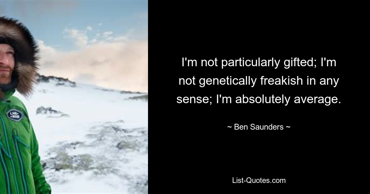 I'm not particularly gifted; I'm not genetically freakish in any sense; I'm absolutely average. — © Ben Saunders