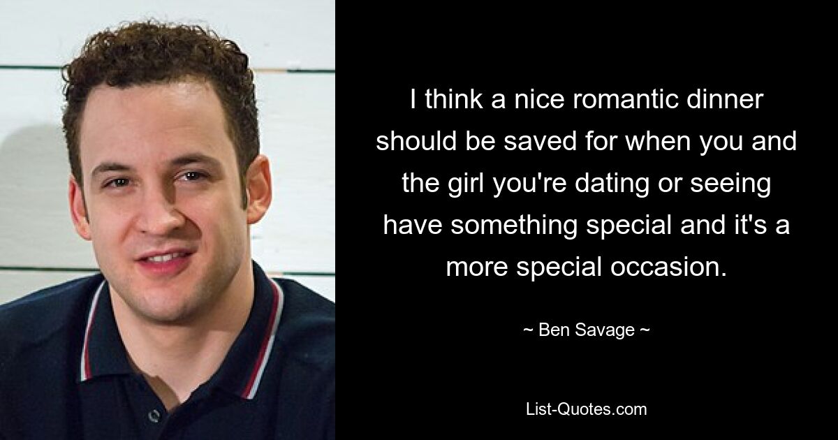 I think a nice romantic dinner should be saved for when you and the girl you're dating or seeing have something special and it's a more special occasion. — © Ben Savage