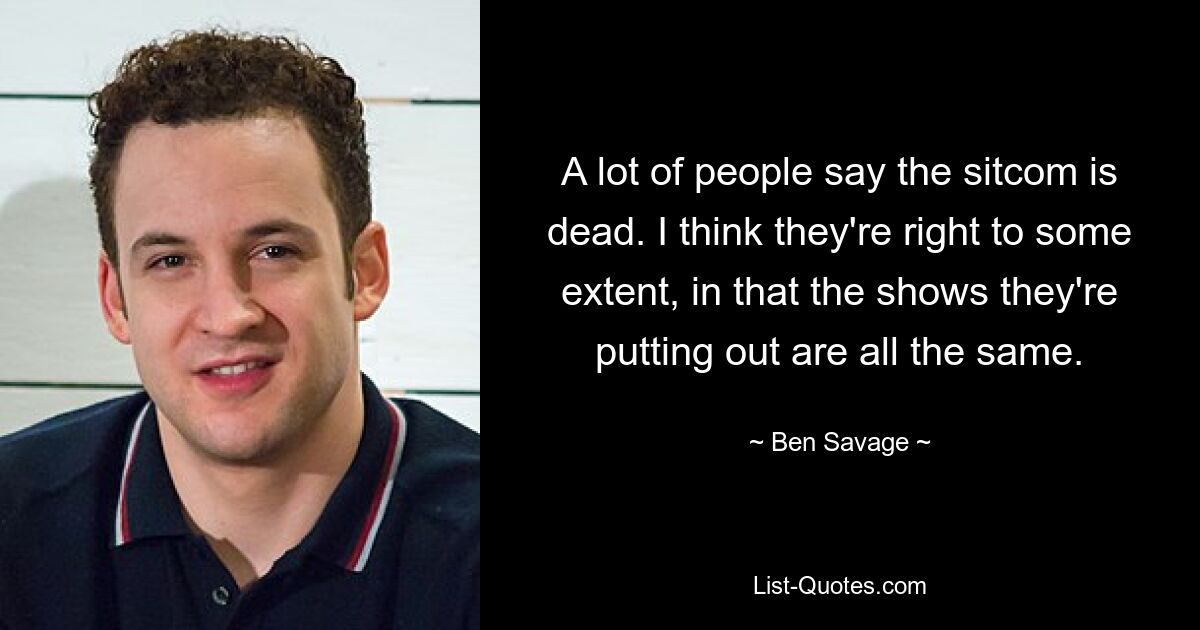 A lot of people say the sitcom is dead. I think they're right to some extent, in that the shows they're putting out are all the same. — © Ben Savage