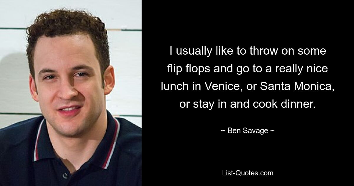 I usually like to throw on some flip flops and go to a really nice lunch in Venice, or Santa Monica, or stay in and cook dinner. — © Ben Savage