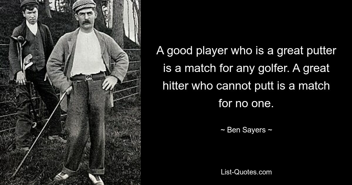 A good player who is a great putter is a match for any golfer. A great hitter who cannot putt is a match for no one. — © Ben Sayers