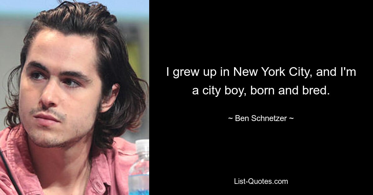 I grew up in New York City, and I'm a city boy, born and bred. — © Ben Schnetzer