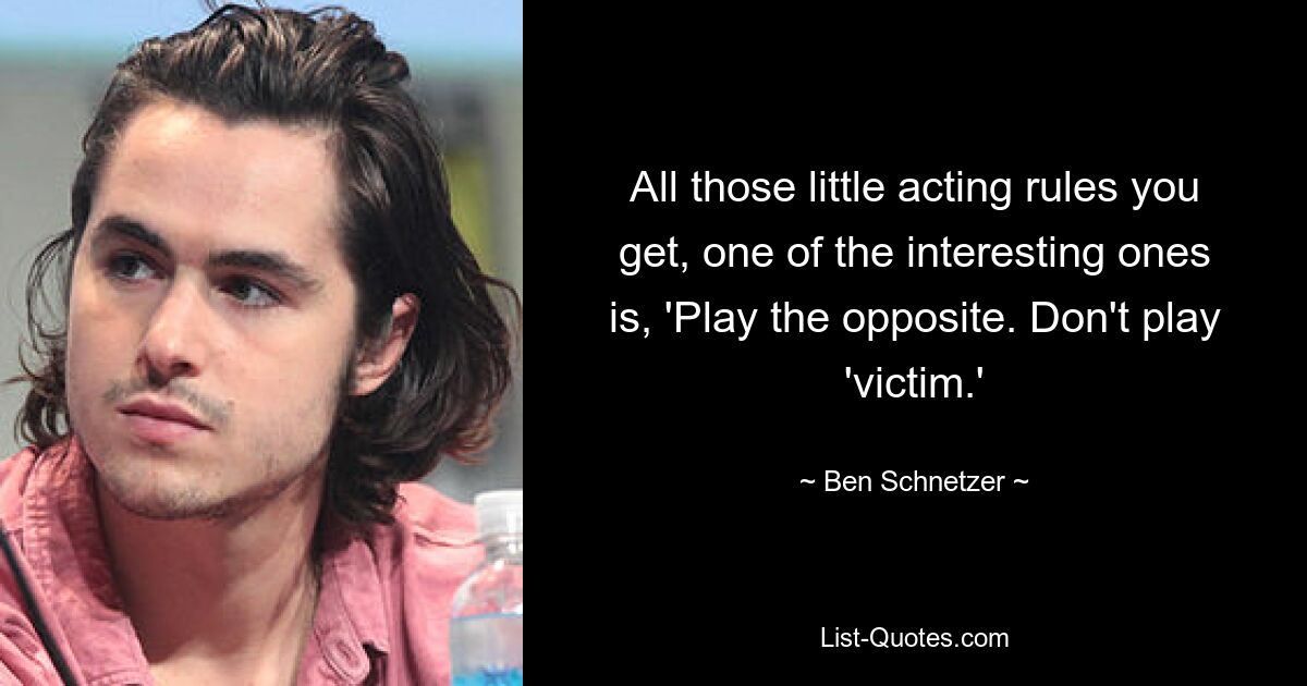 All those little acting rules you get, one of the interesting ones is, 'Play the opposite. Don't play 'victim.' — © Ben Schnetzer