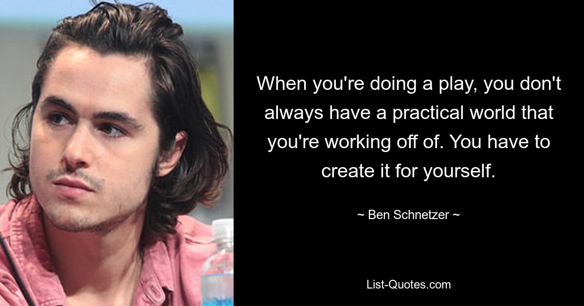 When you're doing a play, you don't always have a practical world that you're working off of. You have to create it for yourself. — © Ben Schnetzer