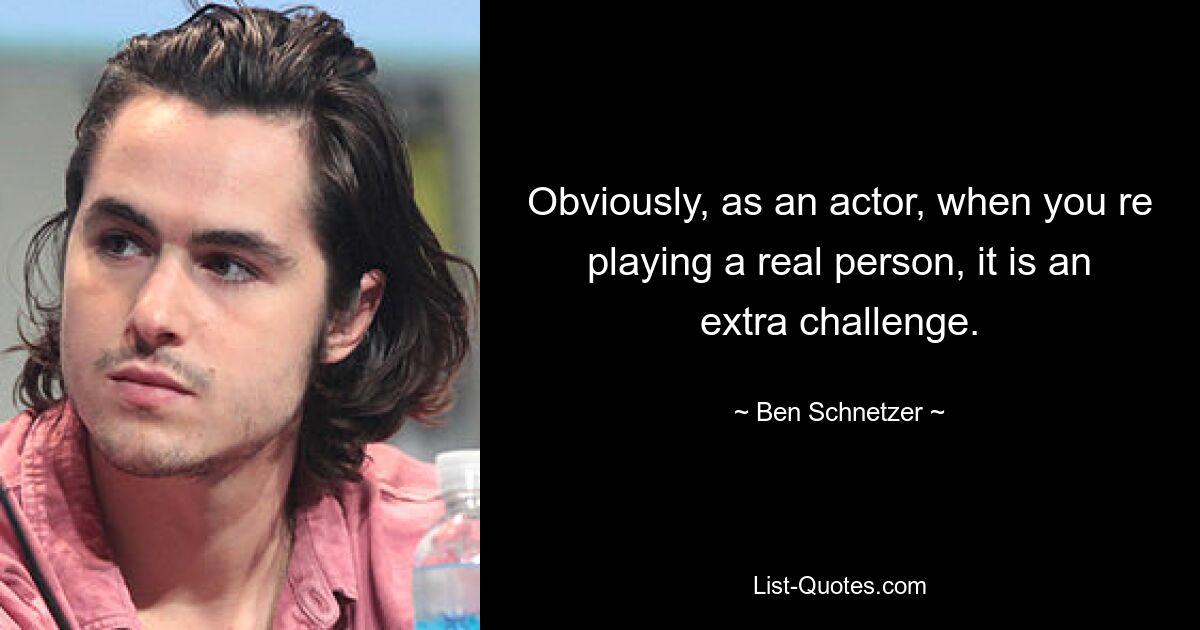 Obviously, as an actor, when you re playing a real person, it is an extra challenge. — © Ben Schnetzer