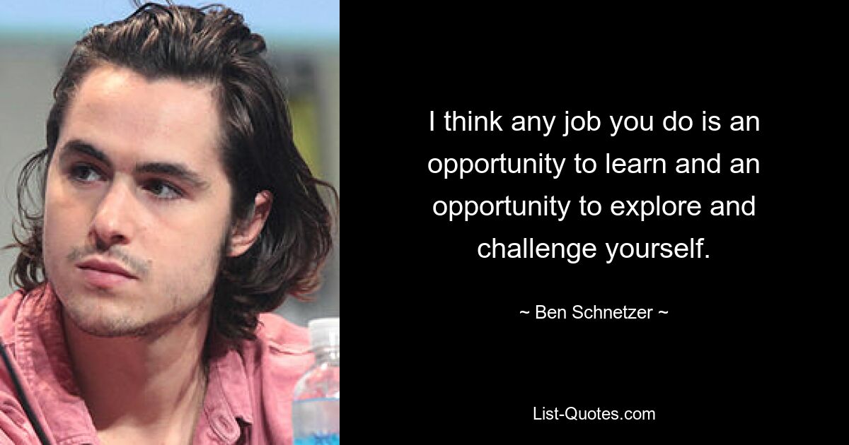 I think any job you do is an opportunity to learn and an opportunity to explore and challenge yourself. — © Ben Schnetzer