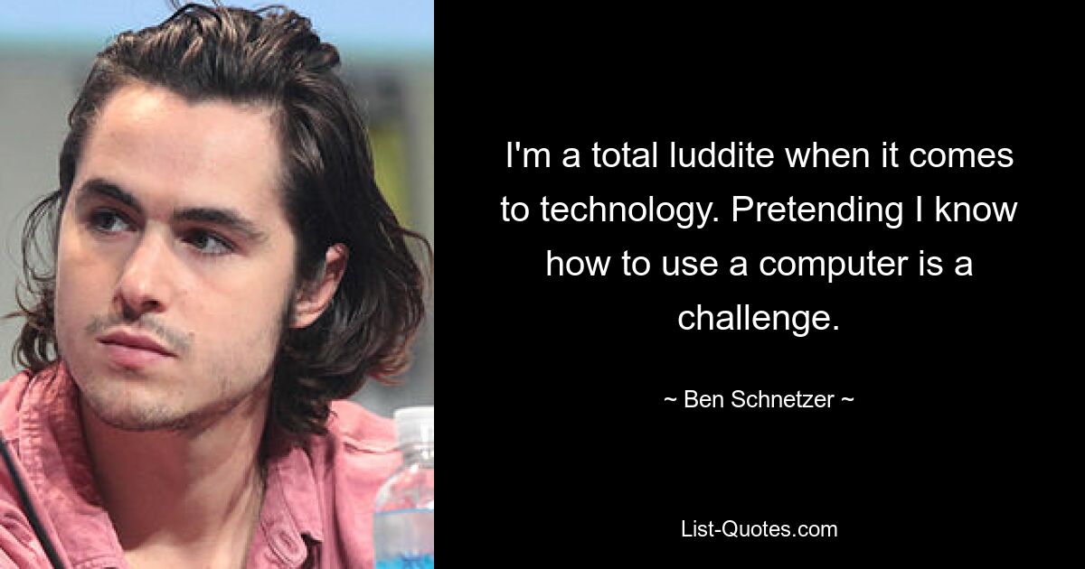 I'm a total luddite when it comes to technology. Pretending I know how to use a computer is a challenge. — © Ben Schnetzer