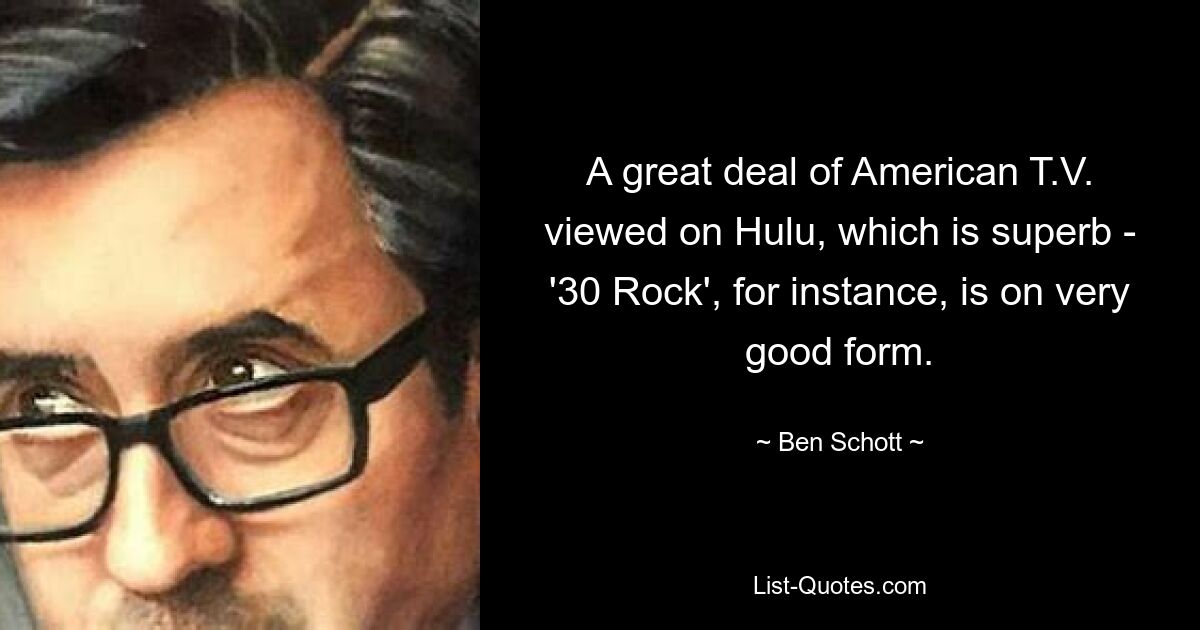 A great deal of American T.V. viewed on Hulu, which is superb - '30 Rock', for instance, is on very good form. — © Ben Schott