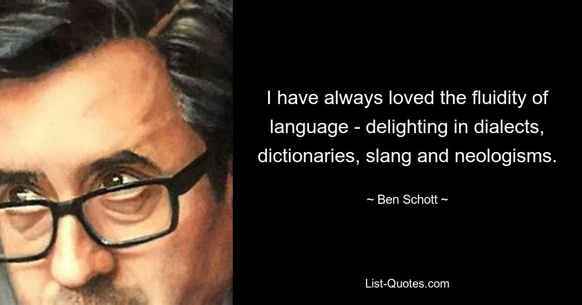 I have always loved the fluidity of language - delighting in dialects, dictionaries, slang and neologisms. — © Ben Schott