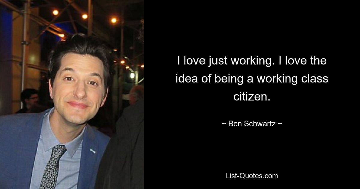 I love just working. I love the idea of being a working class citizen. — © Ben Schwartz