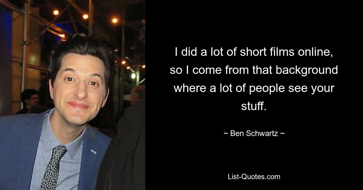 I did a lot of short films online, so I come from that background where a lot of people see your stuff. — © Ben Schwartz