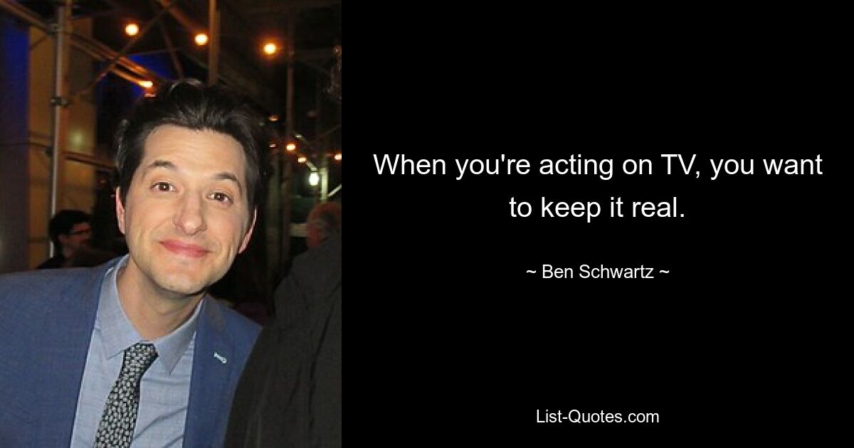 When you're acting on TV, you want to keep it real. — © Ben Schwartz