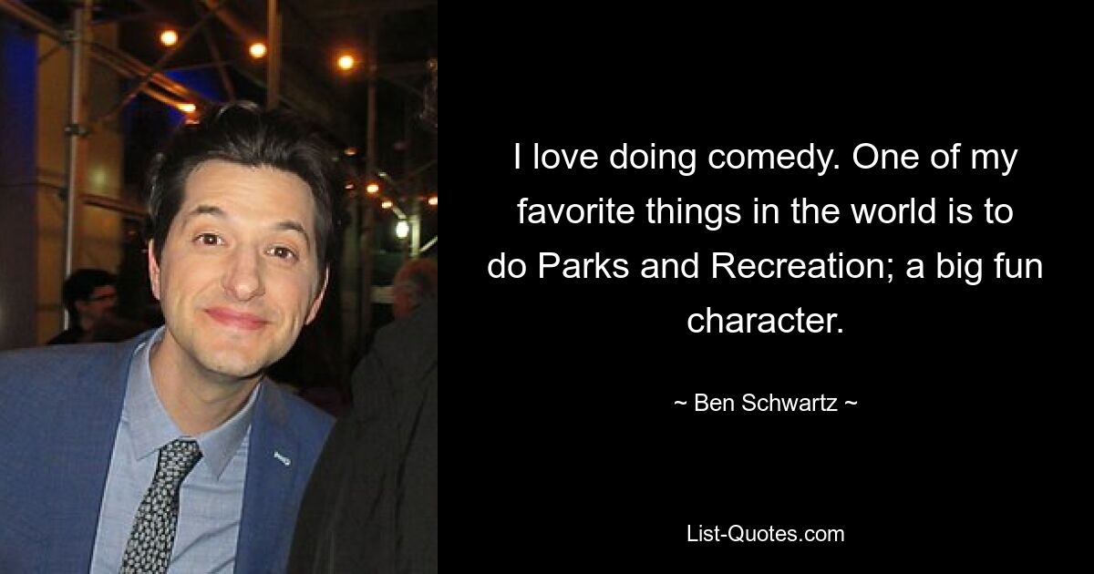 I love doing comedy. One of my favorite things in the world is to do Parks and Recreation; a big fun character. — © Ben Schwartz