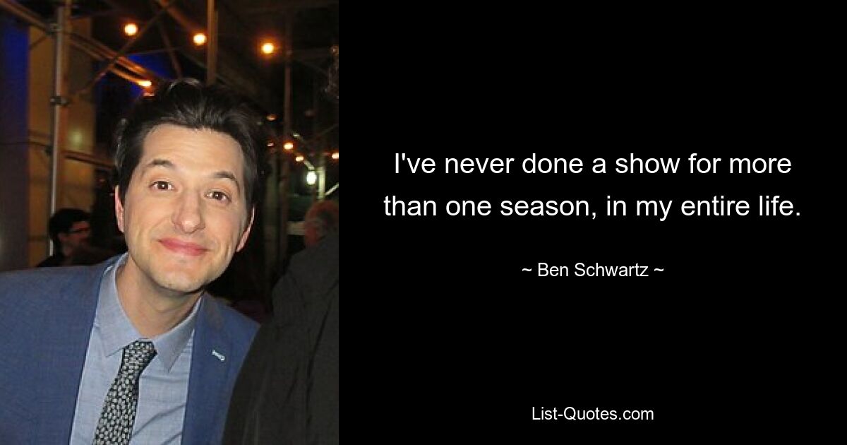 I've never done a show for more than one season, in my entire life. — © Ben Schwartz