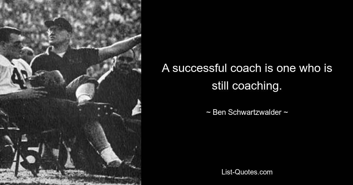 A successful coach is one who is still coaching. — © Ben Schwartzwalder