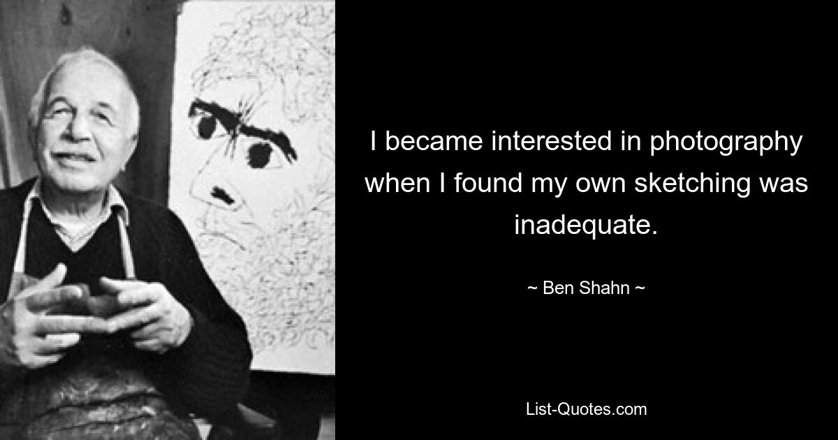 I became interested in photography when I found my own sketching was inadequate. — © Ben Shahn